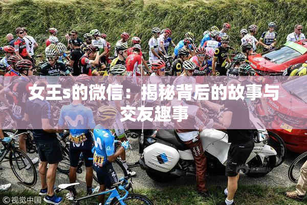 女王s的微信：揭秘背后的故事与交友趣事