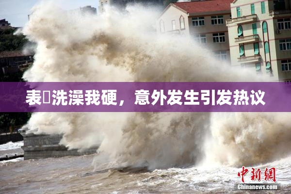 表妺洗澡我硬，意外发生引发热议