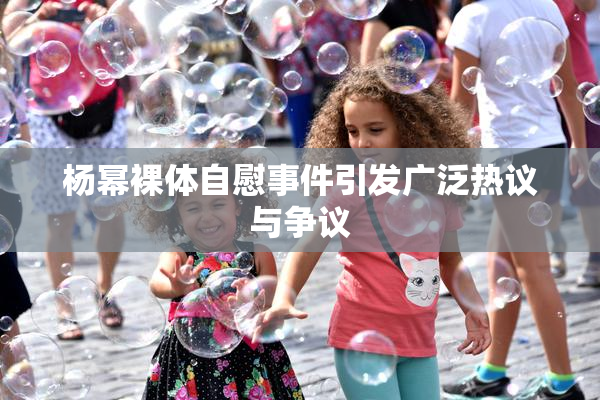 杨幂裸体自慰事件引发广泛热议与争议