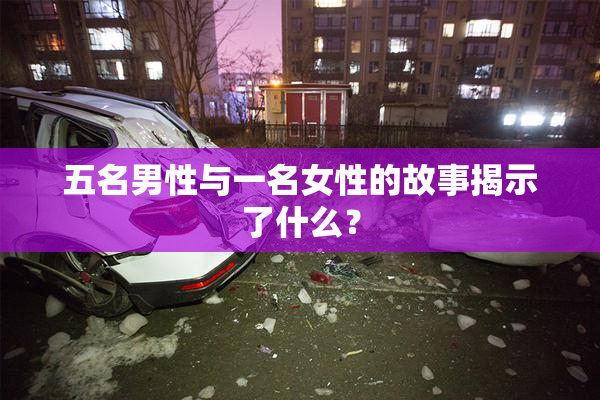 五名男性与一名女性的故事揭示了什么？
