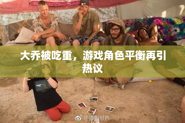 大乔被吃重，游戏角色平衡再引热议