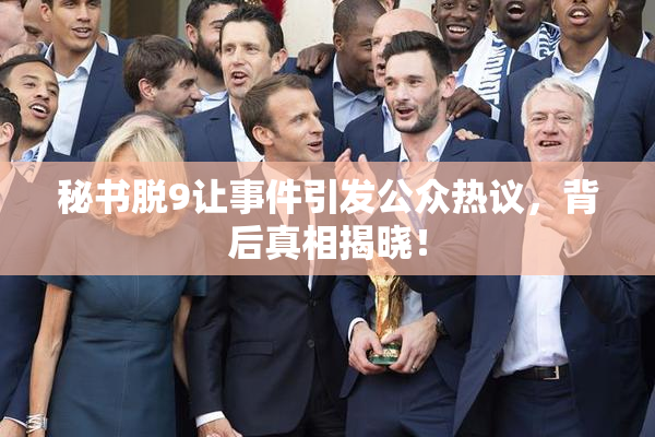 秘书脱9让事件引发公众热议，背后真相揭晓！