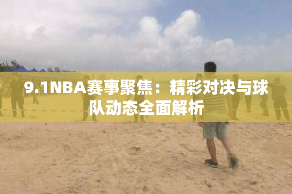 9.1NBA赛事聚焦：精彩对决与球队动态全面解析