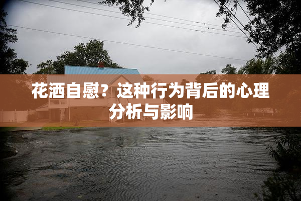 花洒自慰？这种行为背后的心理分析与影响