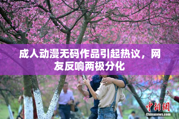 成人动漫无码作品引起热议，网友反响两极分化