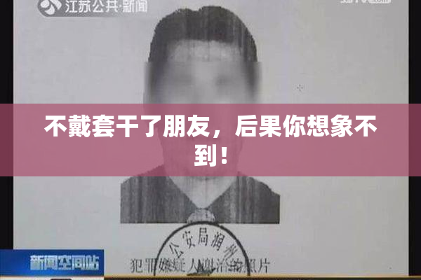 不戴套干了朋友，后果你想象不到！