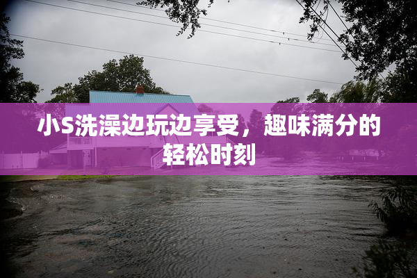 小S洗澡边玩边享受，趣味满分的轻松时刻