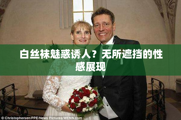 白丝袜魅惑诱人？无所遮挡的性感展现