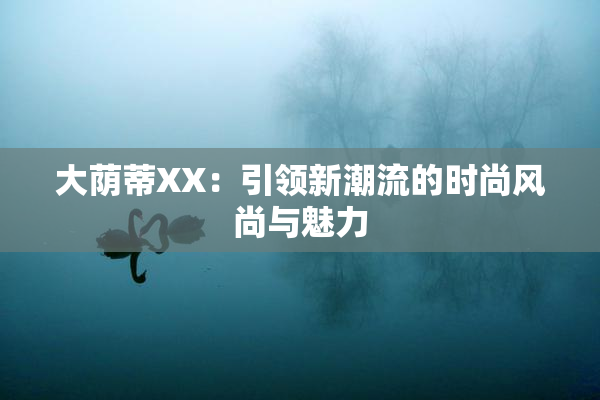 大荫蒂XX：引领新潮流的时尚风尚与魅力
