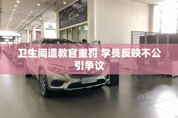卫生间遭教官重罚 学员反映不公引争议