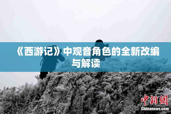 《西游记》中观音角色的全新改编与解读