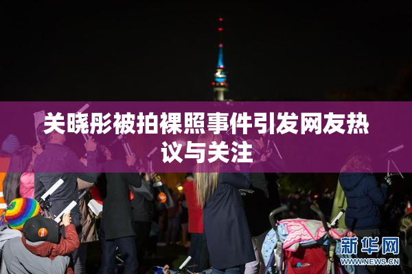 关晓彤被拍裸照事件引发网友热议与关注