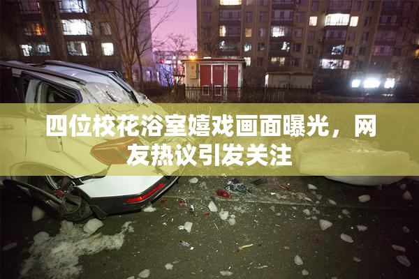 四位校花浴室嬉戏画面曝光，网友热议引发关注