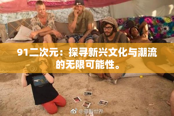 91二次元：探寻新兴文化与潮流的无限可能性。