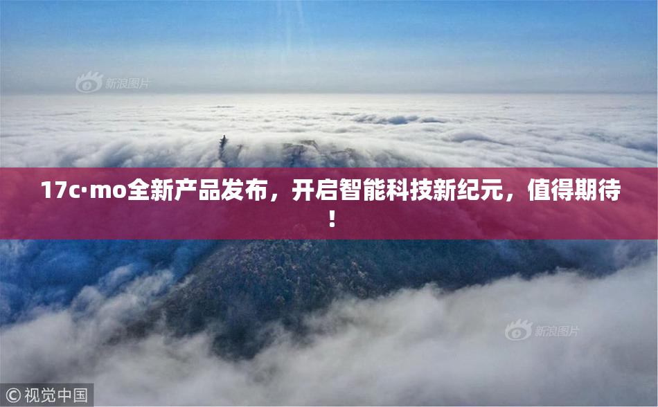 17c·mo全新产品发布，开启智能科技新纪元，值得期待！