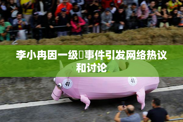 李小冉因一级婬事件引发网络热议和讨论