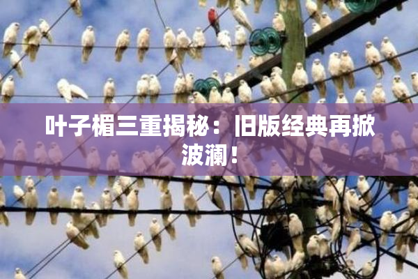 叶子楣三重揭秘：旧版经典再掀波澜！