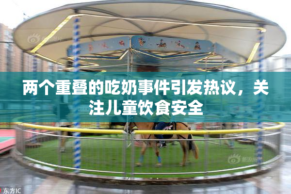 两个重叠的吃奶事件引发热议，关注儿童饮食安全