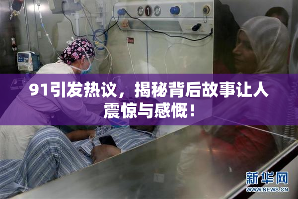91引发热议，揭秘背后故事让人震惊与感慨！