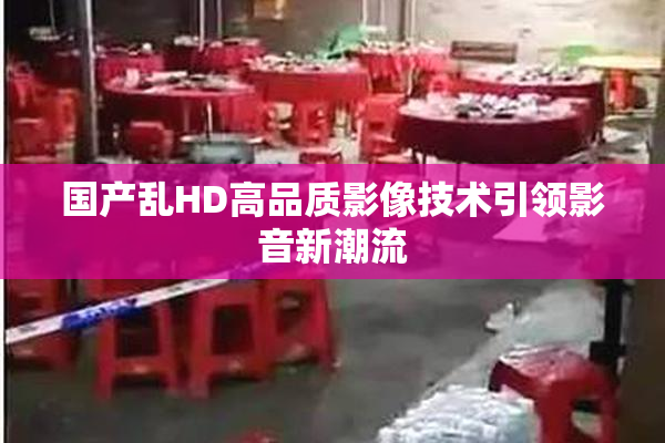 国产乱HD高品质影像技术引领影音新潮流