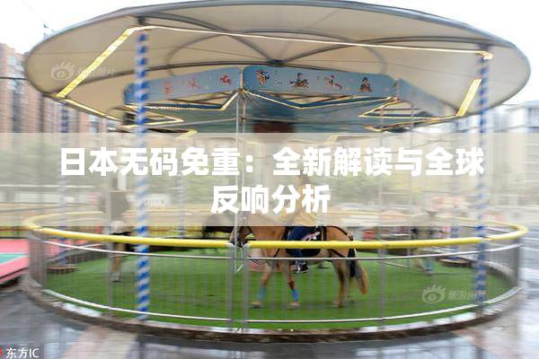 日本无码免重：全新解读与全球反响分析