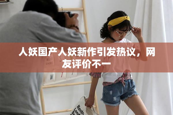 人妖国产人妖新作引发热议，网友评价不一