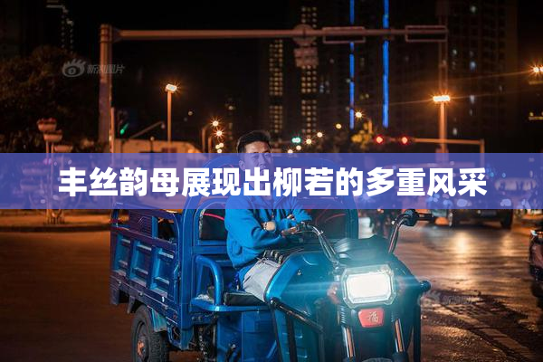 丰丝韵母展现出柳若的多重风采