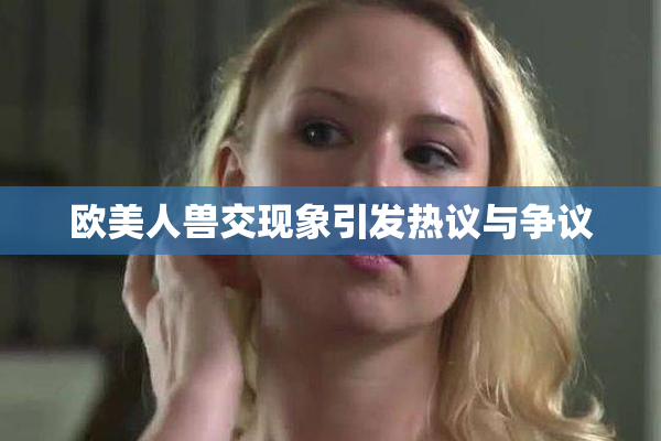 欧美人兽交现象引发热议与争议
