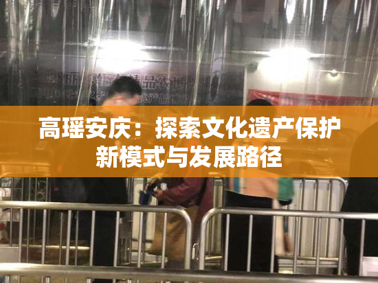高瑶安庆：探索文化遗产保护新模式与发展路径