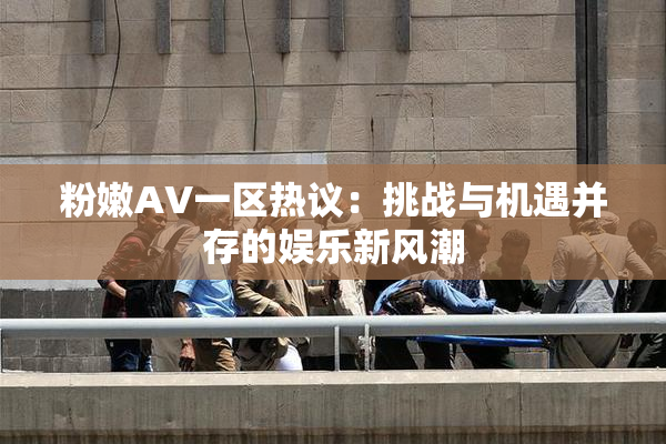 粉嫩AV一区热议：挑战与机遇并存的娱乐新风潮