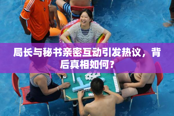 局长与秘书亲密互动引发热议，背后真相如何？