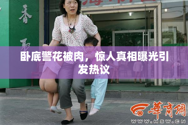 卧底警花被肉，惊人真相曝光引发热议