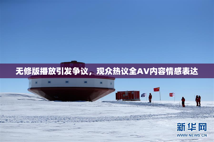 无修版播放引发争议，观众热议全AV内容情感表达