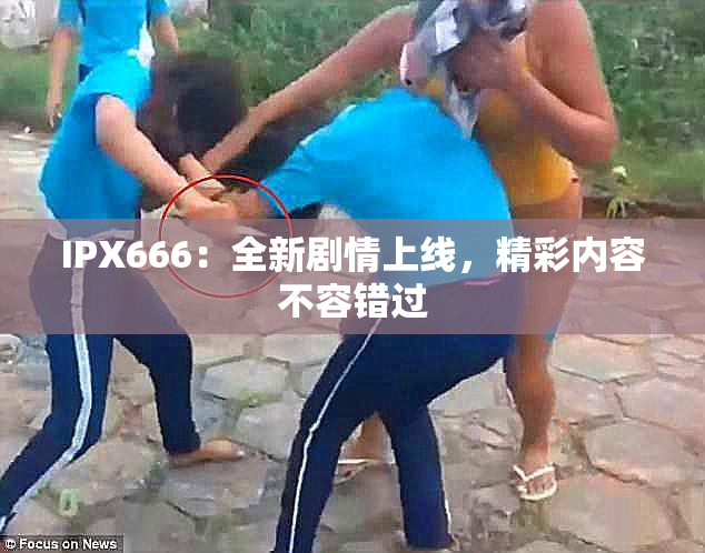 IPX666：全新剧情上线，精彩内容不容错过