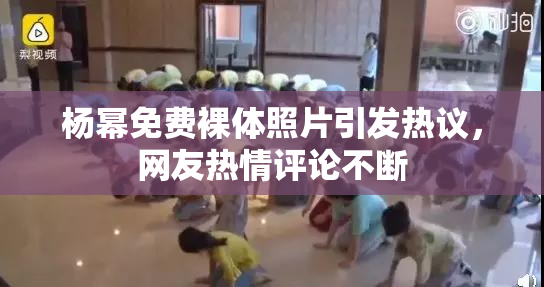 杨幂免费裸体照片引发热议，网友热情评论不断