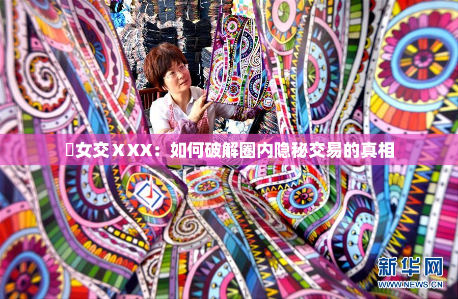 乣女交ⅩXX：如何破解圈内隐秘交易的真相