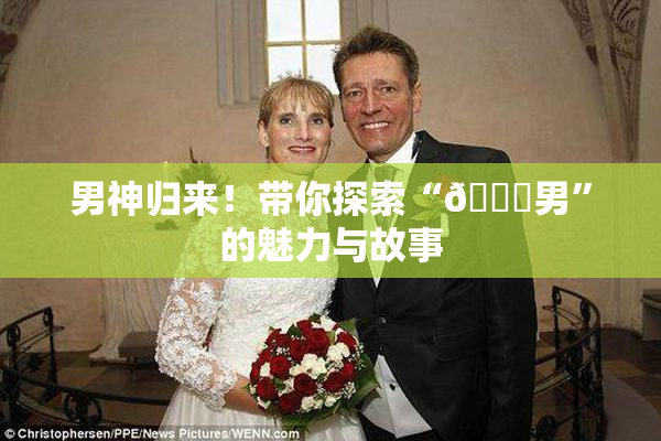 男神归来！带你探索“😚男”的魅力与故事