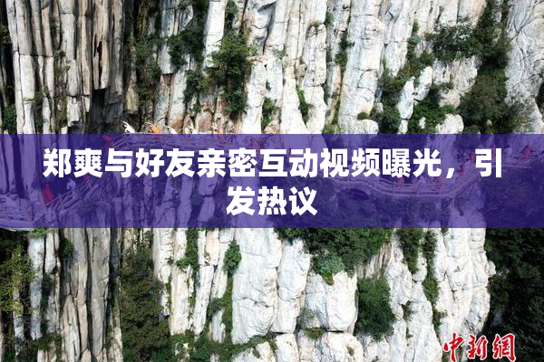 郑爽与好友亲密互动视频曝光，引发热议