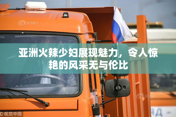 亚洲火辣少妇展现魅力，令人惊艳的风采无与伦比