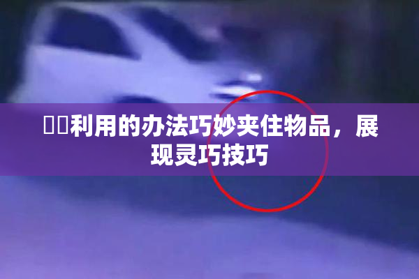 妺妺利用的办法巧妙夹住物品，展现灵巧技巧