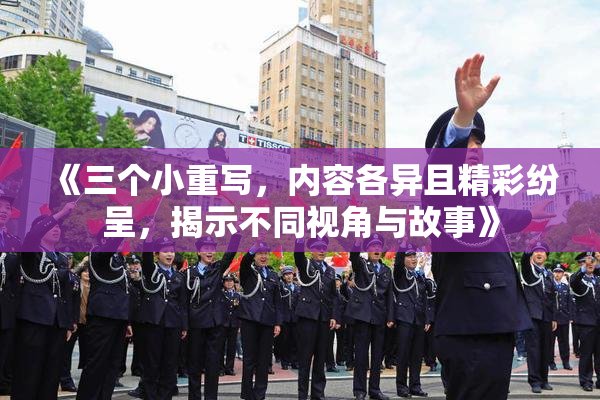 《三个小重写，内容各异且精彩纷呈，揭示不同视角与故事》