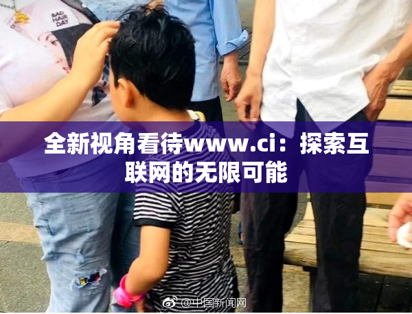 全新视角看待www.ci：探索互联网的无限可能