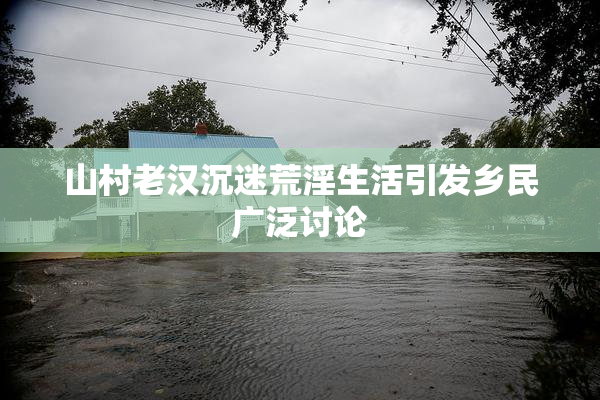 山村老汉沉迷荒淫生活引发乡民广泛讨论