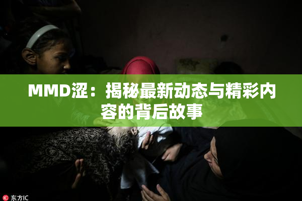 MMD涩：揭秘最新动态与精彩内容的背后故事