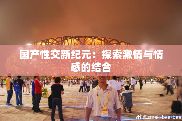 国产性交新纪元：探索激情与情感的结合