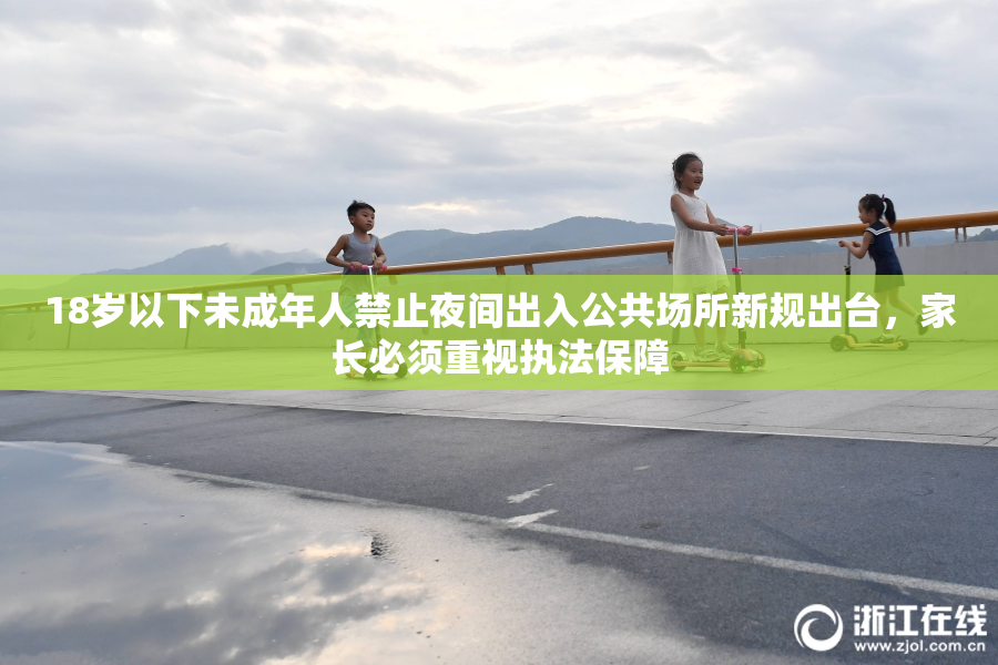 18岁以下未成年人禁止夜间出入公共场所新规出台，家长必须重视执法保障