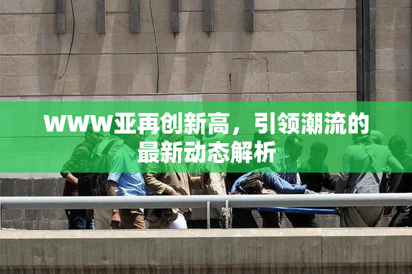WWW亚再创新高，引领潮流的最新动态解析