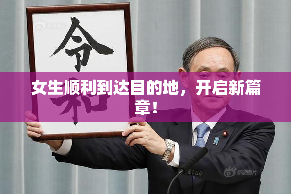 女生顺利到达目的地，开启新篇章！