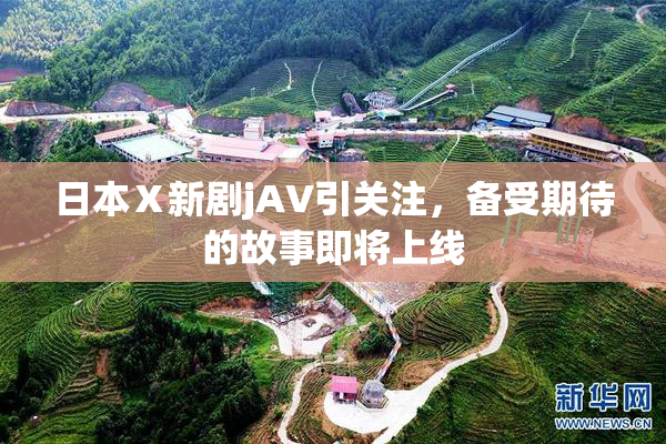日本Ⅹ新剧jA∨引关注，备受期待的故事即将上线