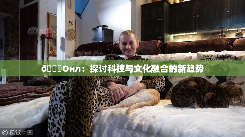 🐔Oнл：探讨科技与文化融合的新趋势
